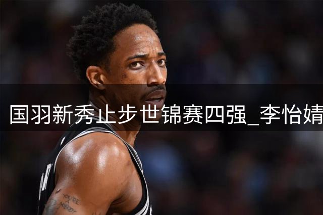 国羽新秀止步世锦赛四强 李怡婧/罗徐敏不敌韩国强档