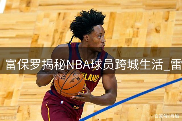 富保罗揭秘NBA球员跨城生活 雷迪克曾纽约居住为76人效力